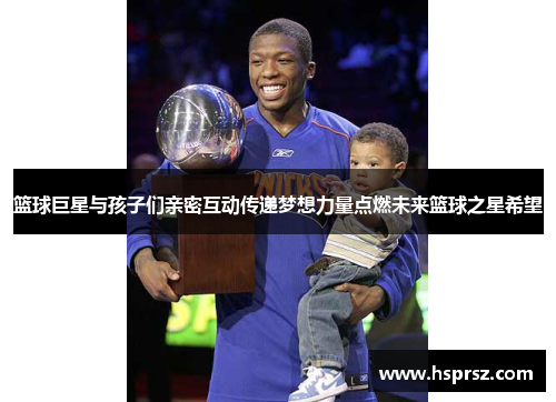 篮球巨星与孩子们亲密互动传递梦想力量点燃未来篮球之星希望 篮球巨星与孩子们亲密互动传递梦想力量点燃未来篮球之星希望