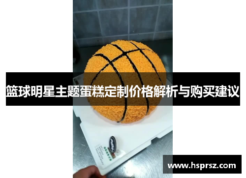 篮球明星主题蛋糕定制价格解析与购买建议 篮球明星主题蛋糕定制价格解析与购买建议