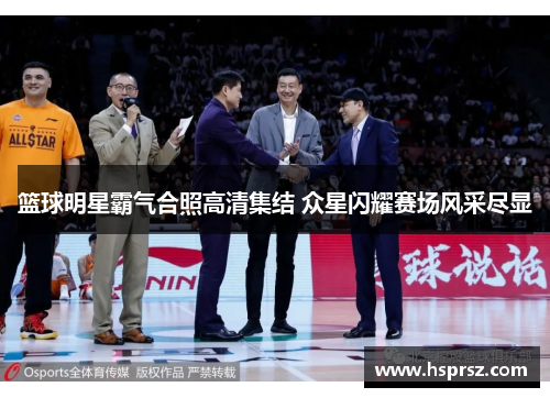 篮球明星霸气合照高清集结 众星闪耀赛场风采尽显 篮球明星霸气合照高清集结 众星闪耀赛场风采尽显