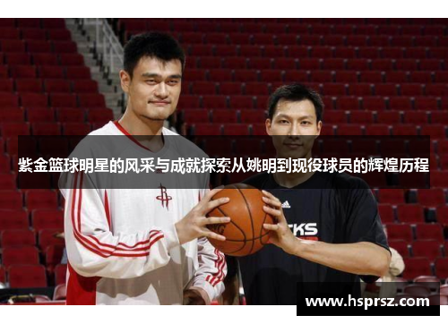 紫金篮球明星的风采与成就探索从姚明到现役球员的辉煌历程 紫金篮球明星的风采与成就探索从姚明到现役球员的辉煌历程