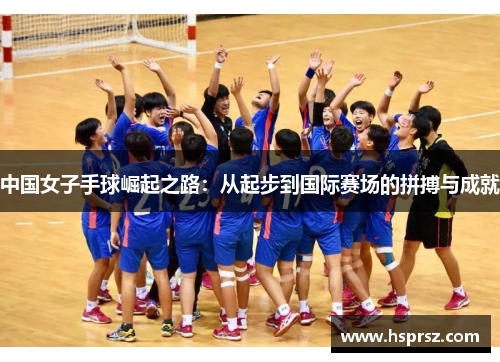 中国女子手球崛起之路：从起步到国际赛场的拼搏与成就