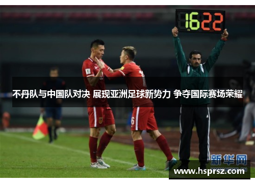 不丹队与中国队对决 展现亚洲足球新势力 争夺国际赛场荣耀