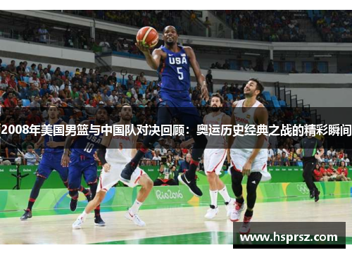 2008年美国男篮与中国队对决回顾：奥运历史经典之战的精彩瞬间