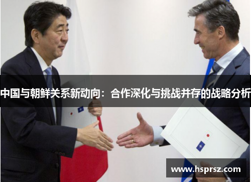 中国与朝鲜关系新动向：合作深化与挑战并存的战略分析