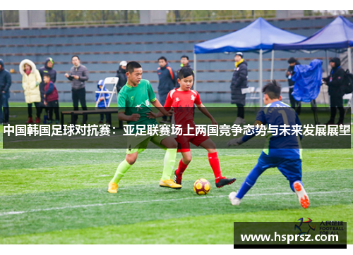 中国韩国足球对抗赛：亚足联赛场上两国竞争态势与未来发展展望