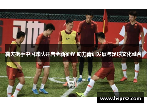 勒夫携手中国球队开启全新征程 助力青训发展与足球文化融合