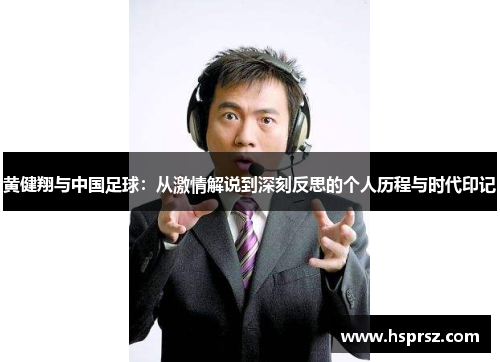 黄健翔与中国足球：从激情解说到深刻反思的个人历程与时代印记